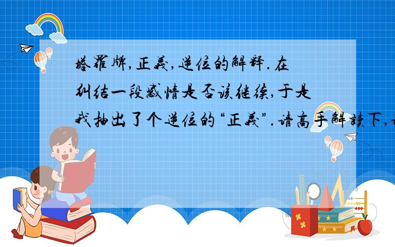 塔罗牌,正义,逆位的解释.在纠结一段感情是否该继续,于是我抽出了个逆位的“正义”.请高手解读下,谢谢