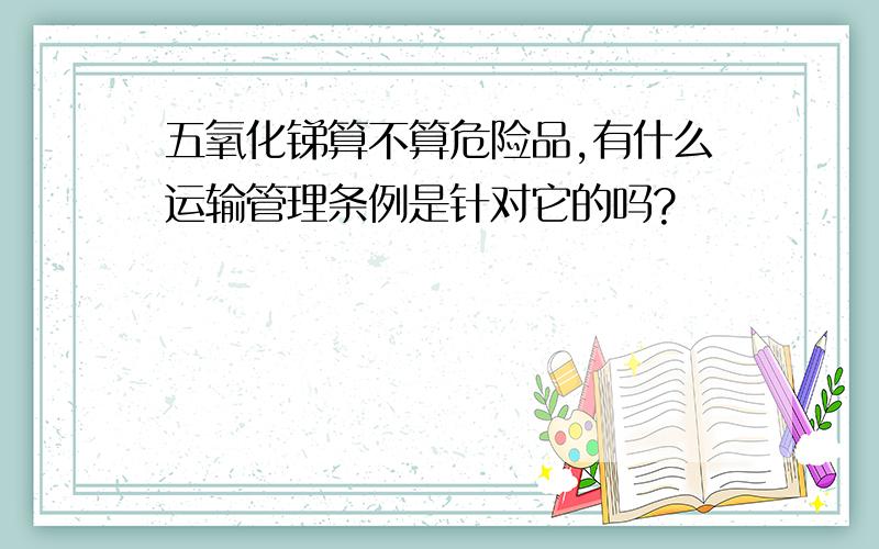 五氧化锑算不算危险品,有什么运输管理条例是针对它的吗?