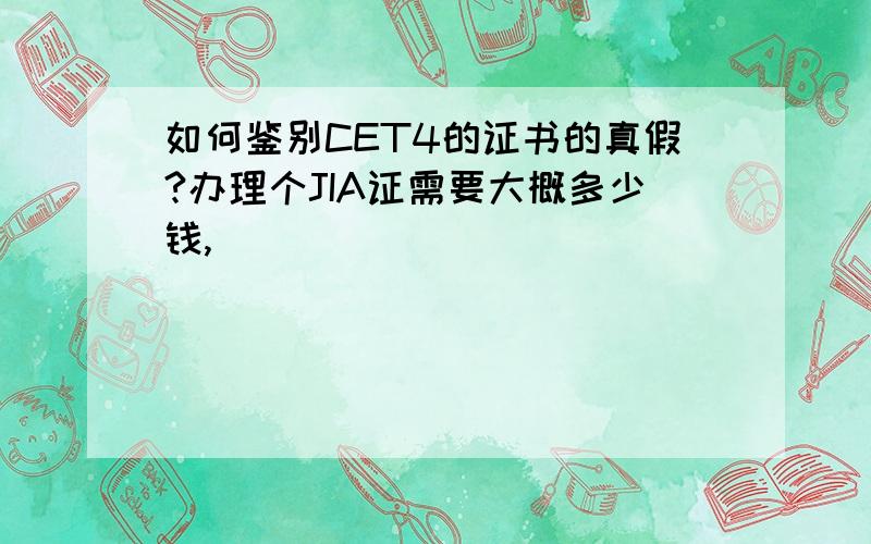 如何鉴别CET4的证书的真假?办理个JIA证需要大概多少钱,