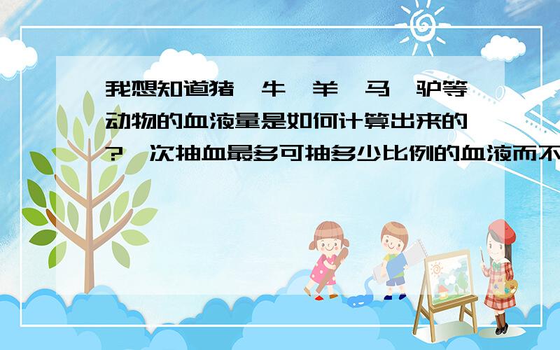 我想知道猪、牛、羊、马、驴等动物的血液量是如何计算出来的?一次抽血最多可抽多少比例的血液而不影响到它们的正常生活?