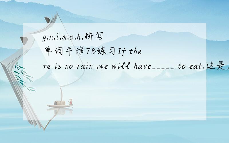 g,n,i,m,o,h,拼写单词牛津7B练习If there is no rain ,we will have_____ to eat.这是原题 一个单词