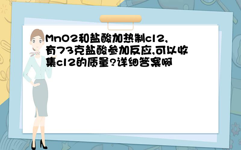 MnO2和盐酸加热制cl2,有73克盐酸参加反应,可以收集cl2的质量?详细答案啊