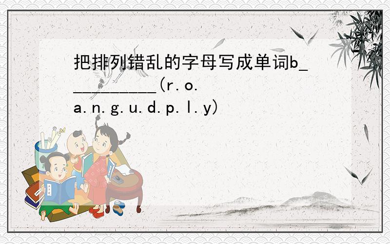 把排列错乱的字母写成单词b__________(r.o.a.n.g.u.d.p.l.y)