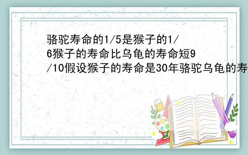 骆驼寿命的1/5是猴子的1/6猴子的寿命比乌龟的寿命短9/10假设猴子的寿命是30年骆驼乌龟的寿命各是多少年?