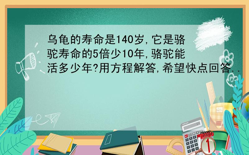 乌龟的寿命是140岁,它是骆驼寿命的5倍少10年,骆驼能活多少年?用方程解答,希望快点回答..