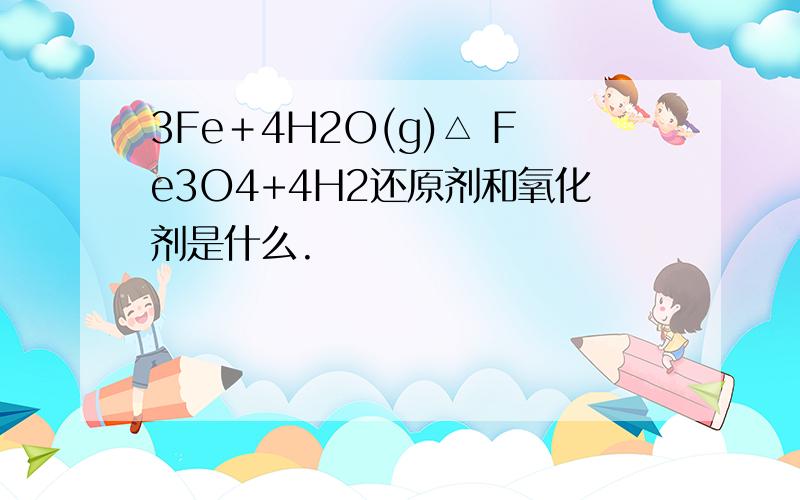 3Fe＋4H2O(g)△ Fe3O4+4H2还原剂和氧化剂是什么.