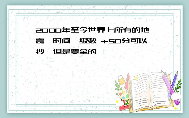 2000年至今世界上所有的地震,时间,级数 +50分可以抄,但是要全的