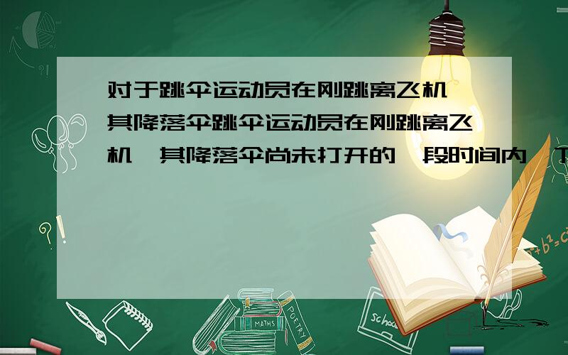 对于跳伞运动员在刚跳离飞机,其降落伞跳伞运动员在刚跳离飞机,其降落伞尚未打开的一段时间内,下列说法正确的是A空气阻力做正功 B重力势能增加 C动能增加 D空气阻力做负功解释一下ABCD~