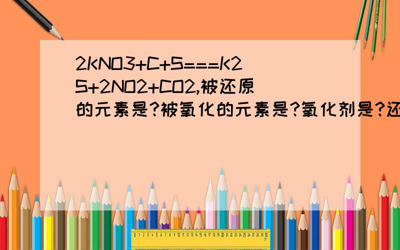 2KNO3+C+S===K2S+2NO2+CO2,被还原的元素是?被氧化的元素是?氧化剂是?还原剂是?氧化产物是?还原产物?