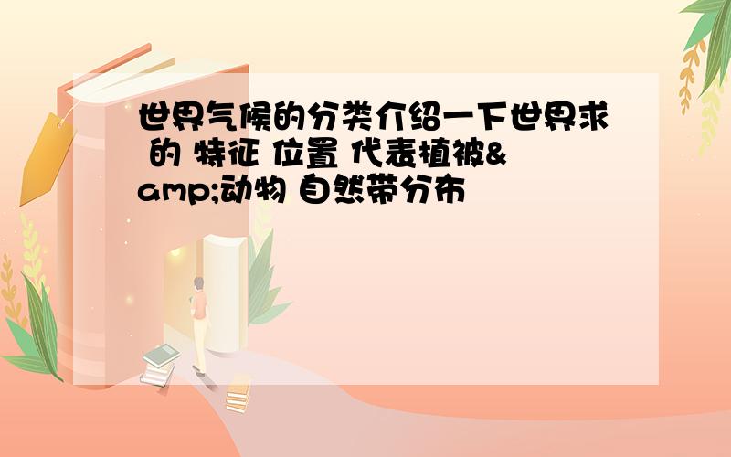 世界气候的分类介绍一下世界求 的 特征 位置 代表植被&动物 自然带分布