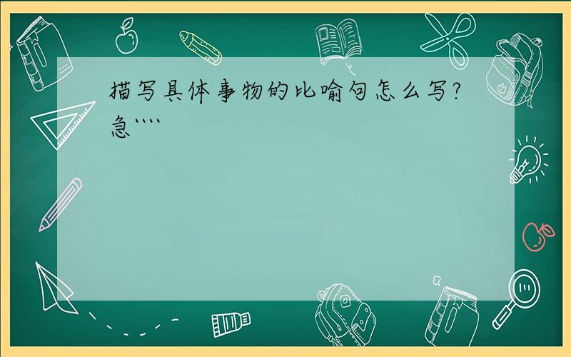 描写具体事物的比喻句怎么写?急````