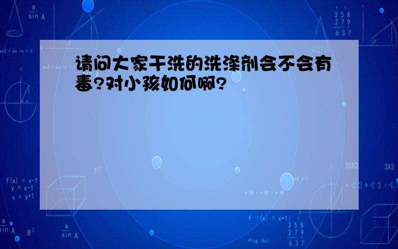 请问大家干洗的洗涤剂会不会有毒?对小孩如何啊?