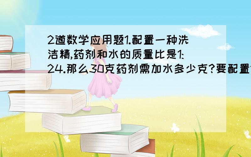 2道数学应用题1.配置一种洗洁精,药剂和水的质量比是1:24.那么30克药剂需加水多少克?要配置1000克洗洁精,需要多少克药剂?2.一个直角三角形的两个锐角的度数比是1:4,这两个锐角分别是多少度?