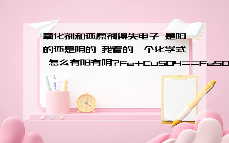 氧化剂和还原剂得失电子 是阳的还是阴的 我看的一个化学式 怎么有阳有阴?Fe+CuSO4==FeSO4+Cu 左边的铁原本是0价做还原剂 然后到右边是正2价 这样看来是阳离子 左边的铜是正2价 右边是0价 这