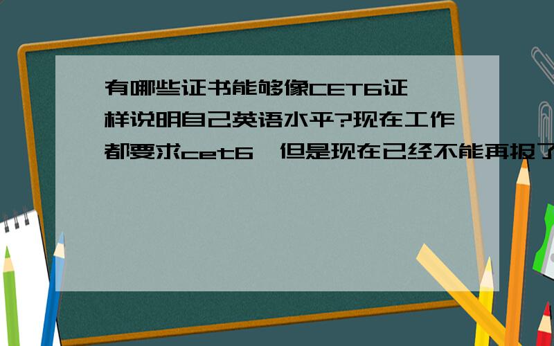 有哪些证书能够像CET6证一样说明自己英语水平?现在工作都要求cet6,但是现在已经不能再报了,有什么同样可以证明英语能力的?