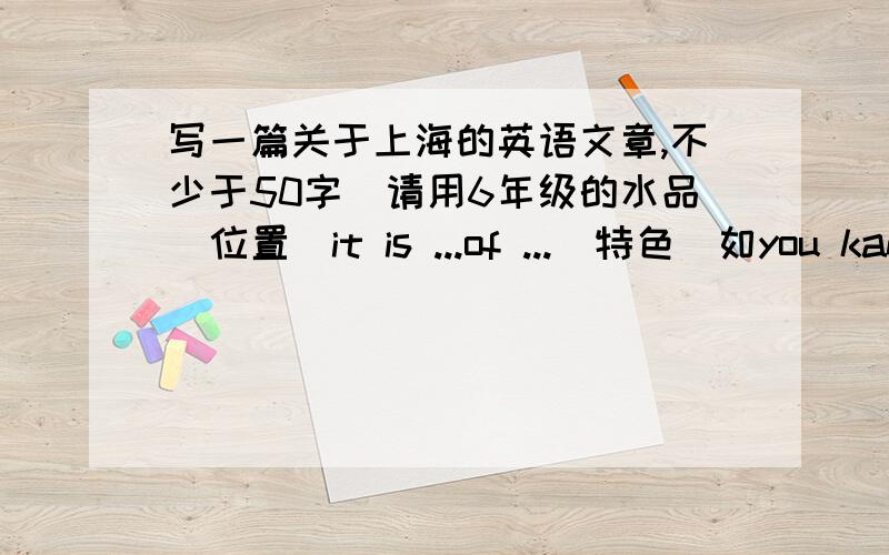 写一篇关于上海的英语文章,不少于50字（请用6年级的水品）位置（it is ...of ...)特色（如you kan fian.)有几人（there are more than 17 million people in ..)爱吃什么详情请见6B英语（试用本），牛津上海