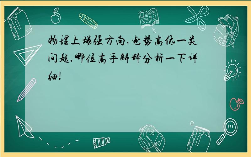 物理上场强方向,电势高低一类问题,哪位高手解释分析一下详细!