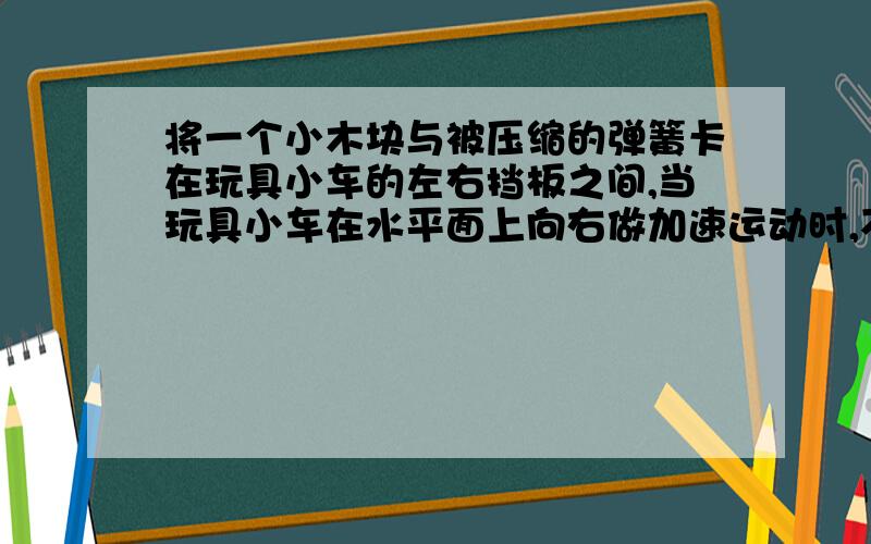 将一个小木块与被压缩的弹簧卡在玩具小车的左右挡板之间,当玩具小车在水平面上向右做加速运动时,不记摩擦,左右挡板受到F1 F2的变化是?F1向右得力 F2向左什么叫压缩量没变啊？？？