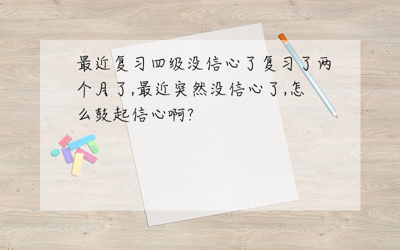 最近复习四级没信心了复习了两个月了,最近突然没信心了,怎么鼓起信心啊?