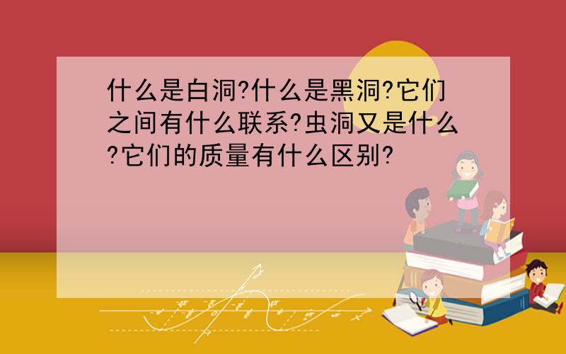 什么是白洞?什么是黑洞?它们之间有什么联系?虫洞又是什么?它们的质量有什么区别?