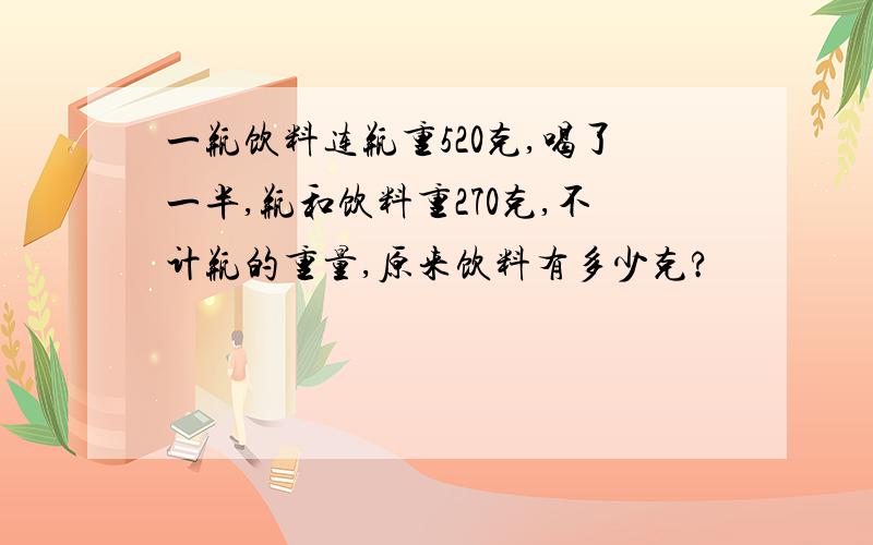 一瓶饮料连瓶重520克,喝了一半,瓶和饮料重270克,不计瓶的重量,原来饮料有多少克?