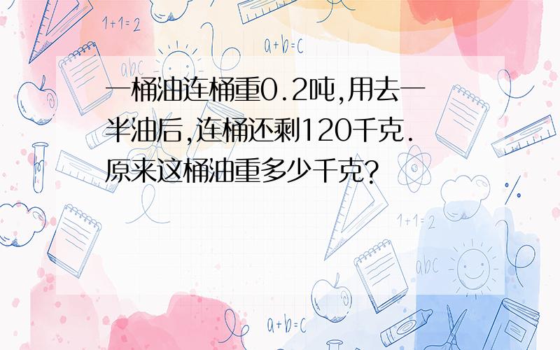 一桶油连桶重0.2吨,用去一半油后,连桶还剩120千克.原来这桶油重多少千克?