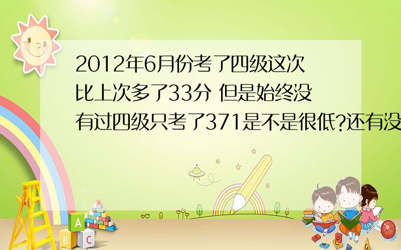 2012年6月份考了四级这次比上次多了33分 但是始终没有过四级只考了371是不是很低?还有没有机会过四级呀?