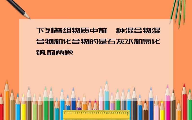 下列各组物质中前一种混合物混合物和化合物的是石灰水和氯化钠.前两题,