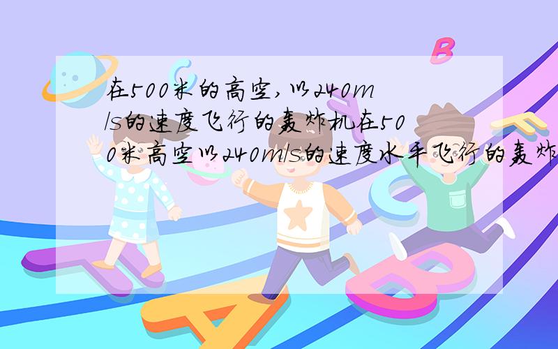 在500米的高空,以240m/s的速度飞行的轰炸机在500米高空以240m/s的速度水平飞行的轰炸机,追击一鱼雷艇,该艇正以25m/s的速度与飞机同向行驶.飞机应在离鱼雷艇后面多远处投弹,才能击中该艇（g