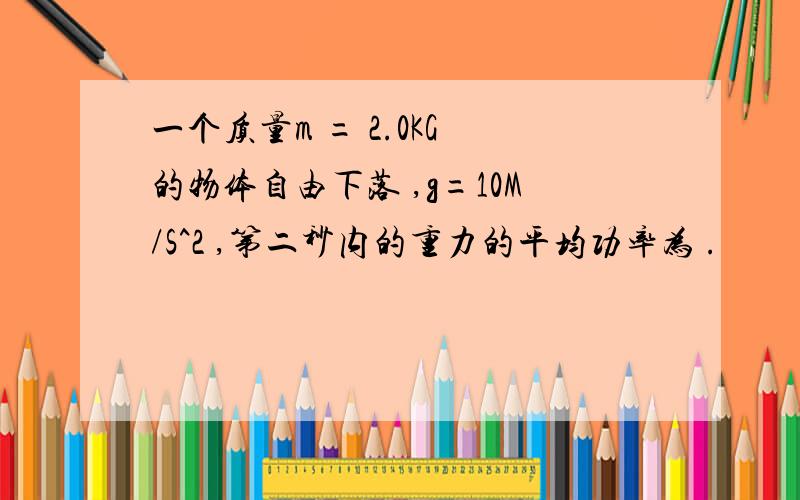 一个质量m = 2.0KG 的物体自由下落 ,g=10M/S^2 ,第二秒内的重力的平均功率为 .