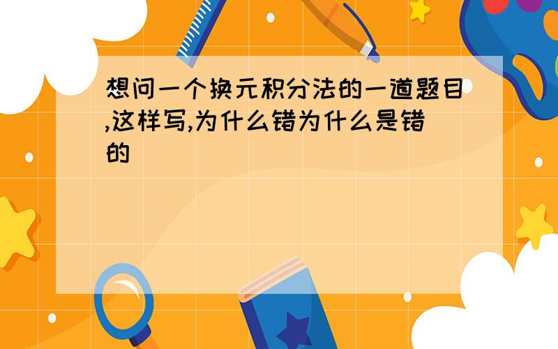 想问一个换元积分法的一道题目,这样写,为什么错为什么是错的