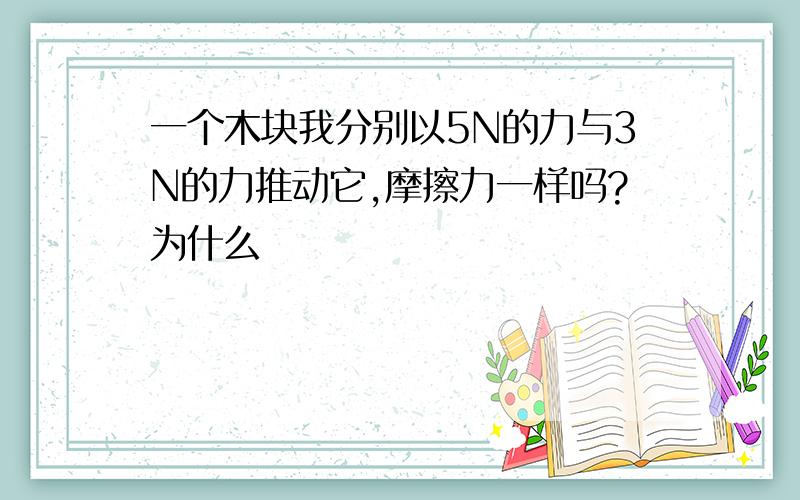 一个木块我分别以5N的力与3N的力推动它,摩擦力一样吗?为什么