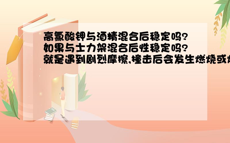 高氯酸钾与酒精混合后稳定吗?如果与士力架混合后性稳定吗?就是遇到剧烈摩擦,撞击后会发生燃烧或爆炸么