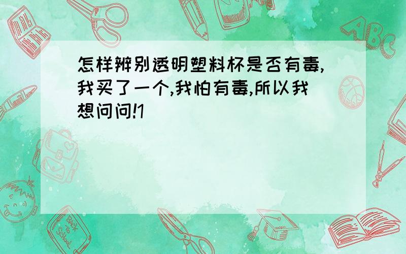 怎样辨别透明塑料杯是否有毒,我买了一个,我怕有毒,所以我想问问!1