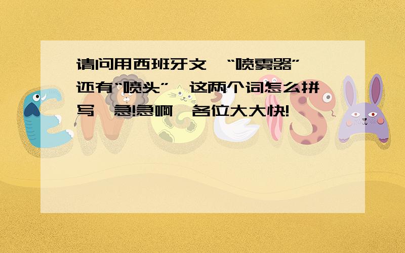 请问用西班牙文,“喷雾器”,还有“喷头”,这两个词怎么拼写,急!急啊,各位大大快!