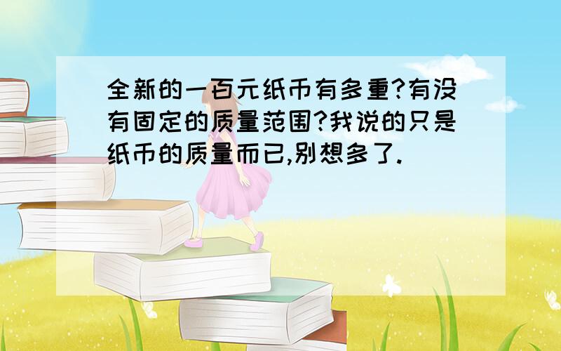 全新的一百元纸币有多重?有没有固定的质量范围?我说的只是纸币的质量而已,别想多了.