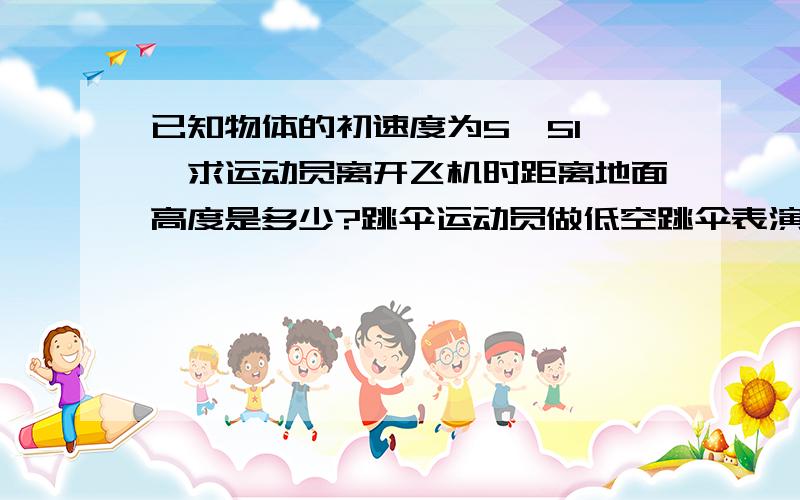 已知物体的初速度为5√51￣,求运动员离开飞机时距离地面高度是多少?跳伞运动员做低空跳伞表演他离开飞机后先做自由落体运动,当距离地面125m时打开降落伞,伞张开后运动员就以15米每二次