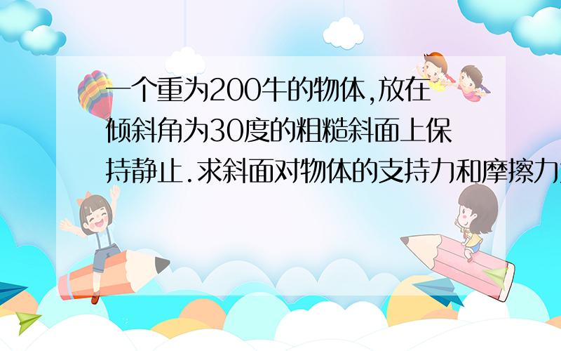 一个重为200牛的物体,放在倾斜角为30度的粗糙斜面上保持静止.求斜面对物体的支持力和摩擦力大小.