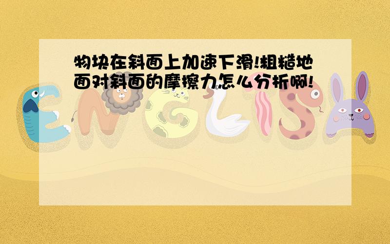 物块在斜面上加速下滑!粗糙地面对斜面的摩擦力怎么分析啊!