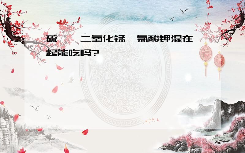 硫磺,二氧化锰,氯酸钾混在一起能吃吗?