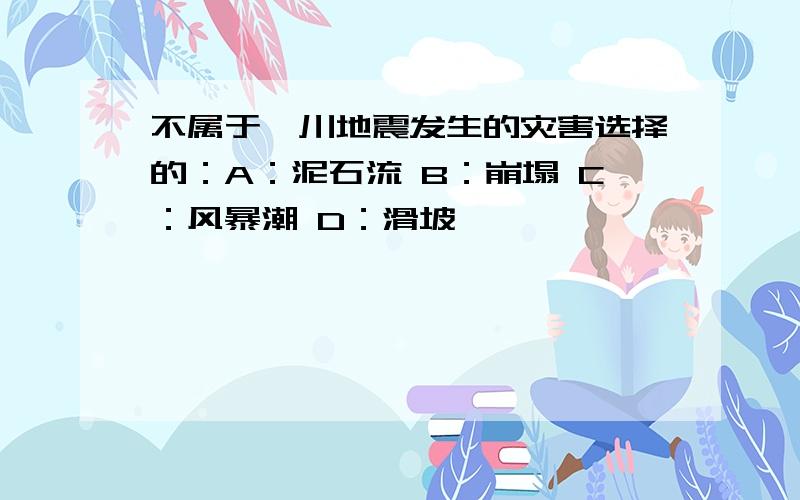 不属于汶川地震发生的灾害选择的：A：泥石流 B：崩塌 C：风暴潮 D：滑坡