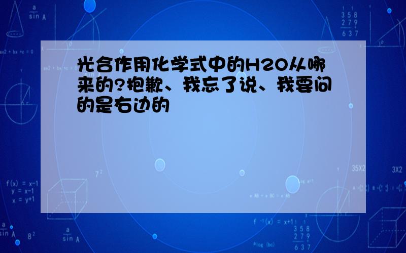 光合作用化学式中的H2O从哪来的?抱歉、我忘了说、我要问的是右边的