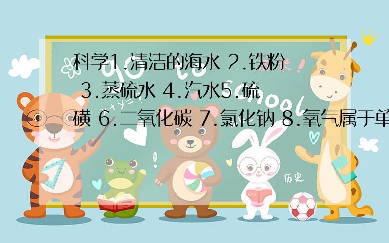 科学1.清洁的海水 2.铁粉 3.蒸硫水 4.汽水5.硫磺 6.二氧化碳 7.氯化钠 8.氧气属于单质的是----属于混合物的是----属于纯净物的是----属于化合物的是----