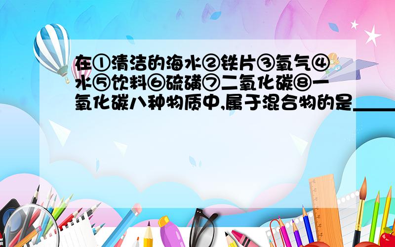 在①清洁的海水②铁片③氧气④水⑤饮料⑥硫磺⑦二氧化碳⑧一氧化碳八种物质中,属于混合物的是＿＿＿＿＿,属于纯净物的是＿＿＿＿＿,属于单质＿＿＿＿＿,属于化合物的是＿＿＿＿＿.