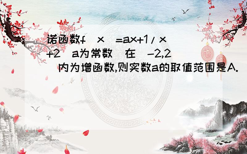 诺函数f(x)=ax+1/x+2(a为常数）在（-2,2）内为增函数,则实数a的取值范围是A.(1/2,+∞） B.[1/2,+∞】 C.(-∞,1/2） D.（-∞,1/2】