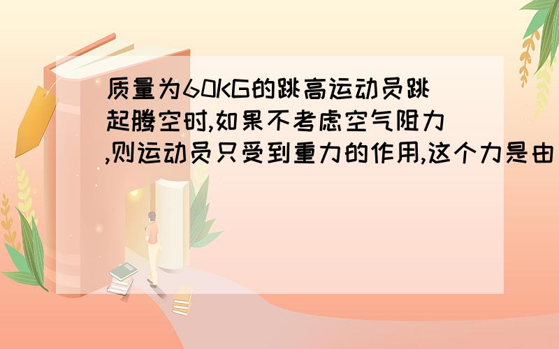 质量为60KG的跳高运动员跳起腾空时,如果不考虑空气阻力,则运动员只受到重力的作用,这个力是由___施加?