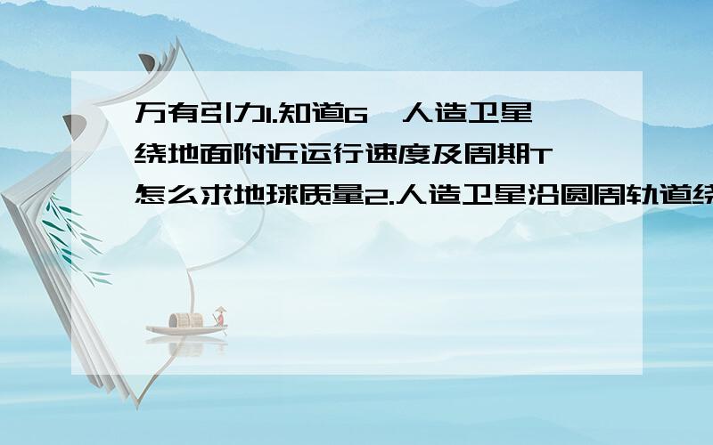 万有引力1.知道G,人造卫星绕地面附近运行速度及周期T,怎么求地球质量2.人造卫星沿圆周轨道绕地球运动,线速度*2,周期怎样变3.同步卫星离地心=r,速率=v1,a向=a1,地球赤道上物体随地球自转a向=