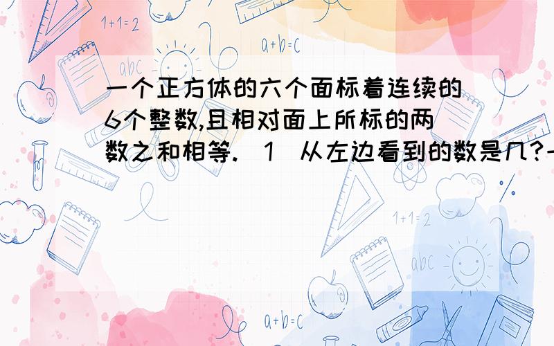 一个正方体的六个面标着连续的6个整数,且相对面上所标的两数之和相等.(1)从左边看到的数是几?一个正方体的六个面标着连续的6个整数,且相对面上所标的两数之和相等. (1)从左边看到的数