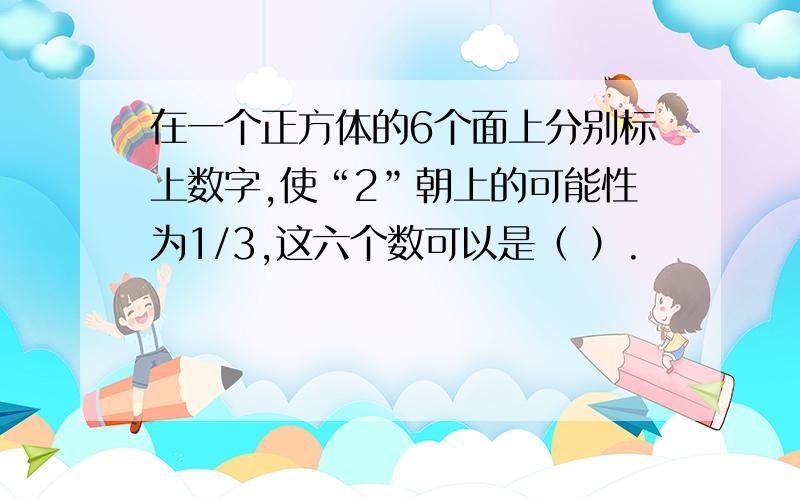 在一个正方体的6个面上分别标上数字,使“2”朝上的可能性为1/3,这六个数可以是（ ）.