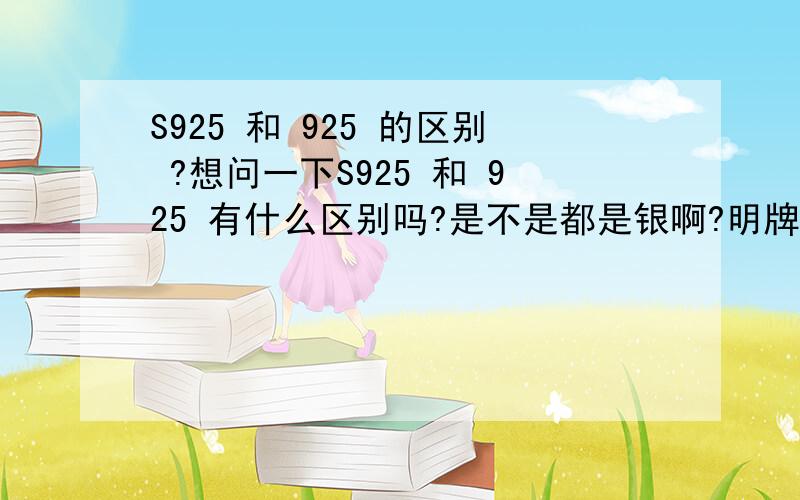 S925 和 925 的区别 ?想问一下S925 和 925 有什么区别吗?是不是都是银啊?明牌S925的手链大概在什么价位?